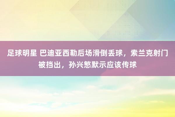 足球明星 巴迪亚西勒后场滑倒丢球，索兰克射门被挡出，孙兴慜默示应该传球