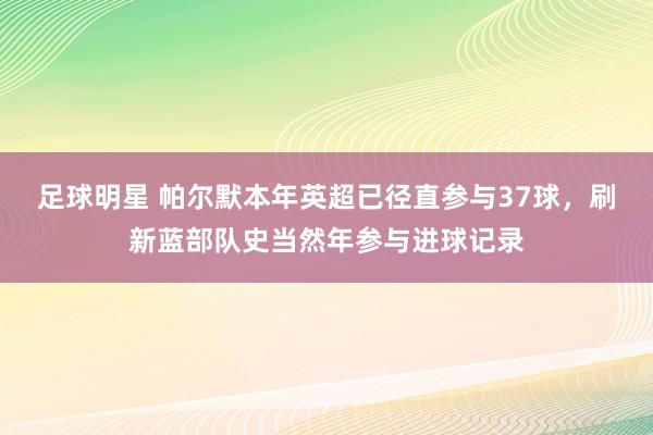 足球明星 帕尔默本年英超已径直参与37球，刷新蓝部队史当然年参与进球记录