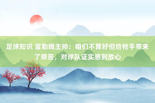 足球知识 富勒姆主帅：咱们不算好但给枪手带来了艰苦，对球队证实感到放心