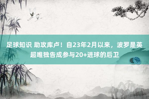 足球知识 助攻库卢！自23年2月以来，波罗是英超唯独告成参与20+进球的后卫