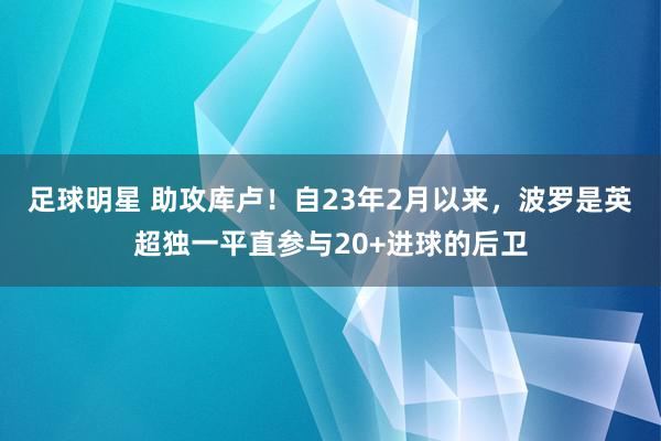 足球明星 助攻库卢！自23年2月以来，波罗是英超独一平直参与20+进球的后卫