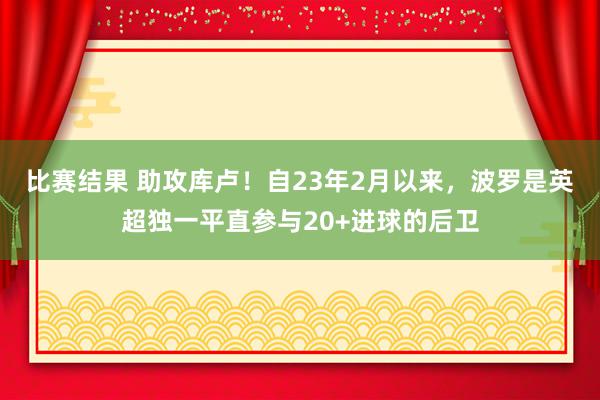 比赛结果 助攻库卢！自23年2月以来，波罗是英超独一平直参与20+进球的后卫