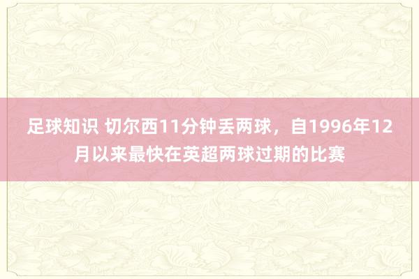 足球知识 切尔西11分钟丢两球，自1996年12月以来最快在英超两球过期的比赛