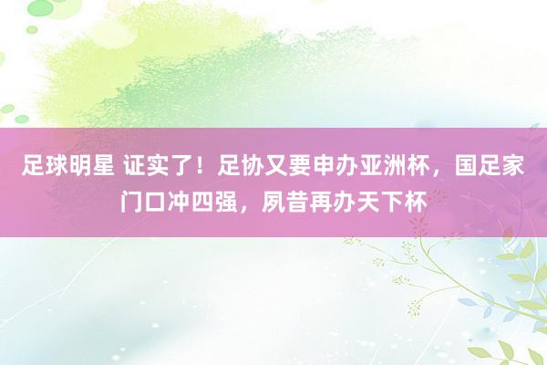 足球明星 证实了！足协又要申办亚洲杯，国足家门口冲四强，夙昔再办天下杯