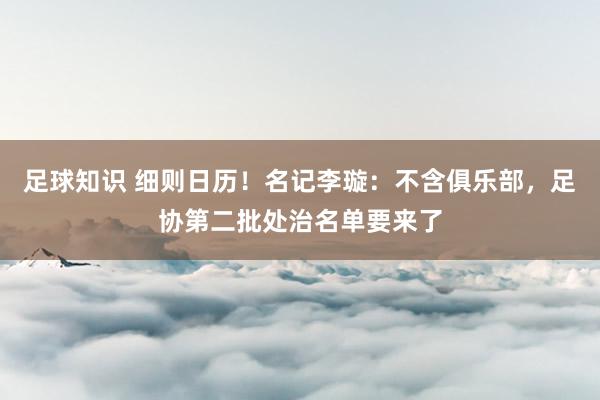 足球知识 细则日历！名记李璇：不含俱乐部，足协第二批处治名单要来了