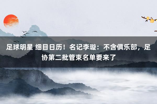 足球明星 细目日历！名记李璇：不含俱乐部，足协第二批管束名单要来了