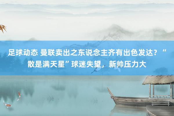 足球动态 曼联卖出之东说念主齐有出色发达？“散是满天星”球迷失望，新帅压力大