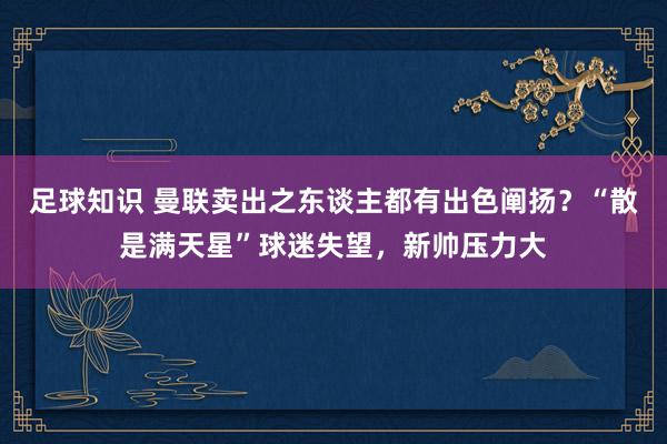 足球知识 曼联卖出之东谈主都有出色阐扬？“散是满天星”球迷失望，新帅压力大